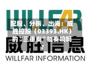 配股	、分拆、出海：威胜控股（03393.HK）的“三重奏”能奏响吗？-第1张图片
