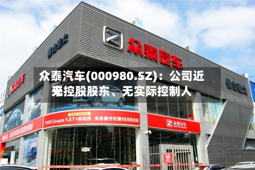 众泰汽车(000980.SZ)：公司近来无控股股东、无实际控制人-第1张图片