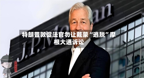 特朗普敦促法官勿让戴蒙“逃脱	”摩根大通诉讼-第1张图片