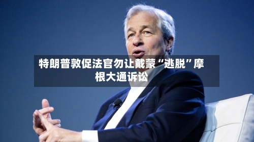 特朗普敦促法官勿让戴蒙“逃脱”摩根大通诉讼-第3张图片