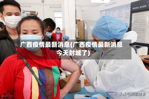 广西疫情最新消息(广西疫情最新消息今天封城了)-第1张图片