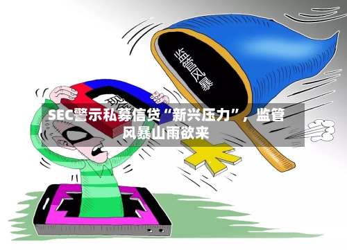 SEC警示私募信贷“新兴压力”，监管风暴山雨欲来-第2张图片