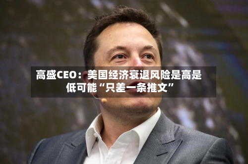 高盛CEO：美国经济衰退风险是高是低可能“只差一条推文	”-第1张图片
