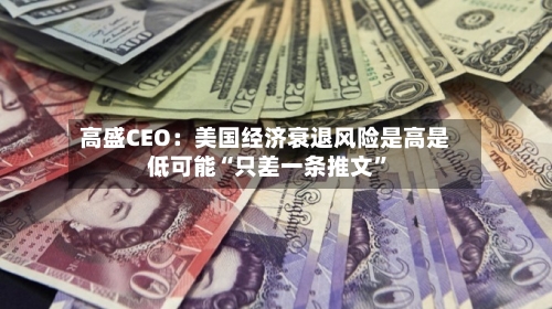 高盛CEO：美国经济衰退风险是高是低可能“只差一条推文”-第2张图片