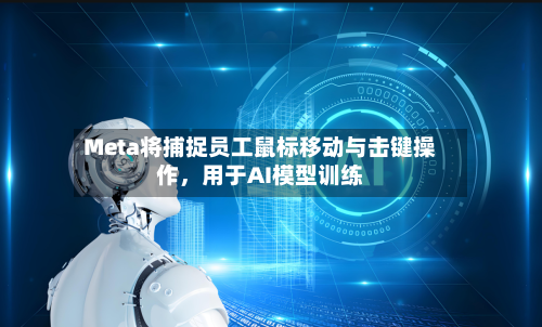 Meta将捕捉员工鼠标移动与击键操作，用于AI模型训练-第1张图片