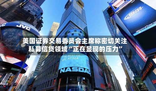 美国证券交易委员会主席称密切关注私募信贷领域“正在显现的压力”-第1张图片