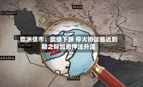 欧洲债市：欧债下跌 停火协议临近到期之际加息押注升温-第1张图片