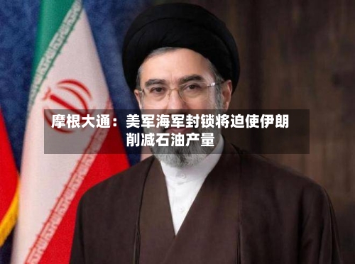 摩根大通:美军海军封锁将迫使伊朗削减石油产量-第2张图片