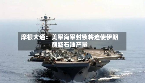 摩根大通:美军海军封锁将迫使伊朗削减石油产量-第1张图片
