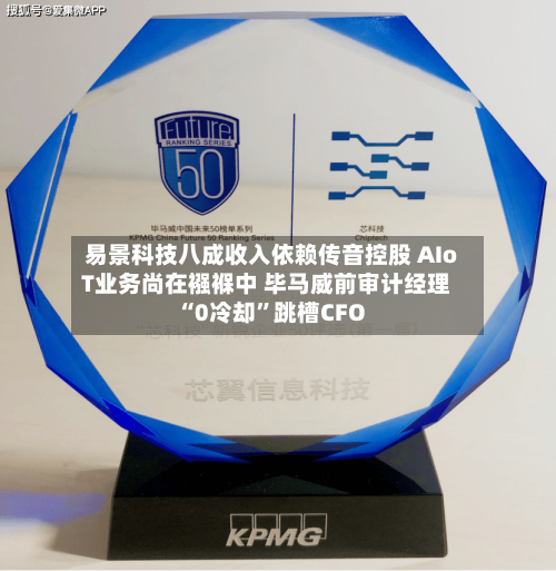 易景科技八成收入依赖传音控股 AIoT业务尚在襁褓中 毕马威前审计经理“0冷却	”跳槽CFO-第1张图片