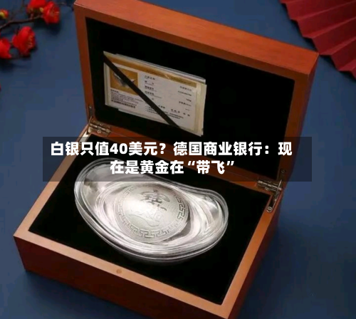 白银只值40美元？德国商业银行：现在是黄金在“带飞”-第1张图片