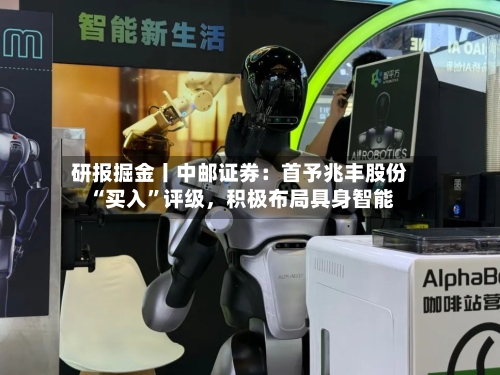研报掘金丨中邮证券：首予兆丰股份“买入”评级，积极布局具身智能-第1张图片