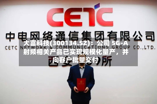 大富科技(300134.SZ)：公司 5G-A 射频相关产品已实现规模化量产，并向客户批量交付-第1张图片