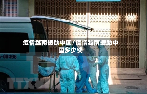 疫情越南援助中国/疫情越南援助中国多少钱-第1张图片