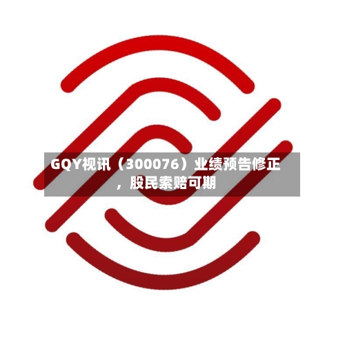 GQY视讯（300076）业绩预告修正	，股民索赔可期-第1张图片