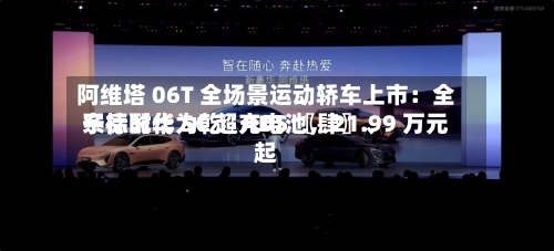 阿维塔 06T 全场景运动轿车上市：全系标配华为乾崑 ADS 〖肆〗	、宁德时代 5C 超充电池，21.99 万元起-第1张图片