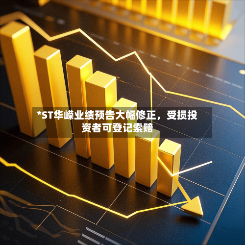 *ST华嵘业绩预告大幅修正，受损投资者可登记索赔-第1张图片