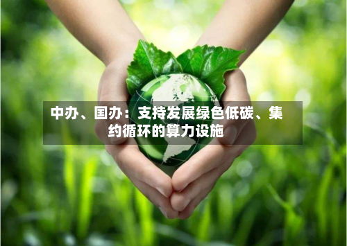 中办、国办：支持发展绿色低碳、集约循环的算力设施-第1张图片
