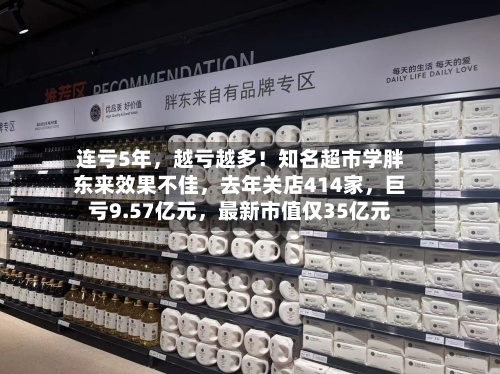 连亏5年	，越亏越多！知名超市学胖东来效果不佳，去年关店414家，巨亏9.57亿元	，最新市值仅35亿元-第1张图片