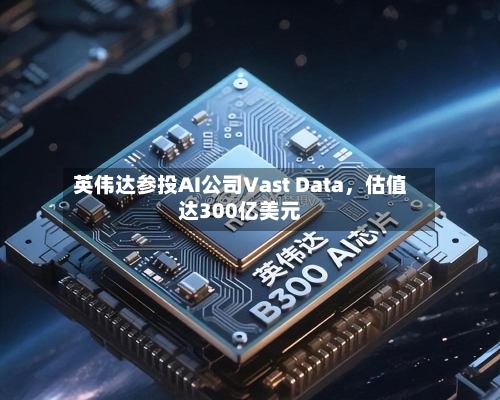 英伟达参投AI公司Vast Data，估值达300亿美元-第1张图片