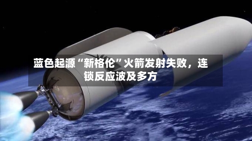 蓝色起源“新格伦	”火箭发射失败	，连锁反应波及多方-第2张图片