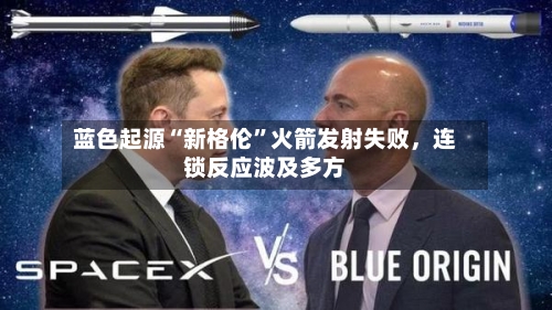 蓝色起源“新格伦”火箭发射失败	，连锁反应波及多方-第1张图片