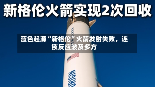 蓝色起源“新格伦”火箭发射失败	，连锁反应波及多方-第3张图片
