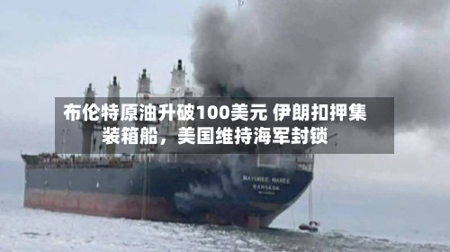 布伦特原油升破100美元 伊朗扣押集装箱船，美国维持海军封锁-第1张图片