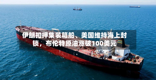 伊朗扣押集装箱船、美国维持海上封锁，布伦特原油涨破100美元-第1张图片