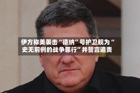伊方称美袭击“德纳	”号护卫舰为“史无前例的战争罪行”并誓言追责-第1张图片