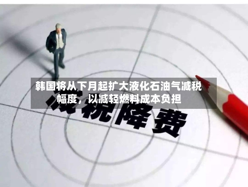 韩国将从下月起扩大液化石油气减税幅度，以减轻燃料成本负担-第1张图片