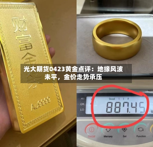光大期货0423黄金点评：地缘风波未平，金价走势承压-第2张图片