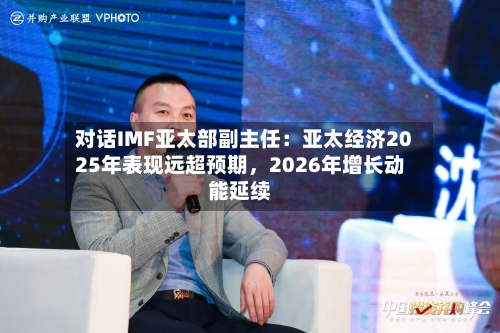 对话IMF亚太部副主任：亚太经济2025年表现远超预期，2026年增长动能延续-第2张图片