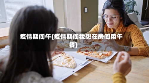 疫情期间午(疫情期间我想在房间用午餐)-第1张图片