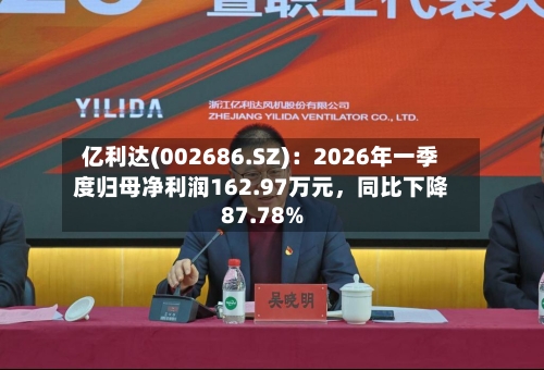 亿利达(002686.SZ)：2026年一季度归母净利润162.97万元	，同比下降87.78%-第1张图片