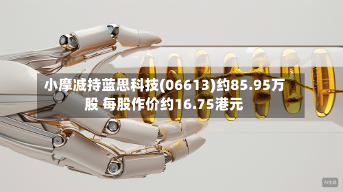 小摩减持蓝思科技(06613)约85.95万股 每股作价约16.75港元-第1张图片