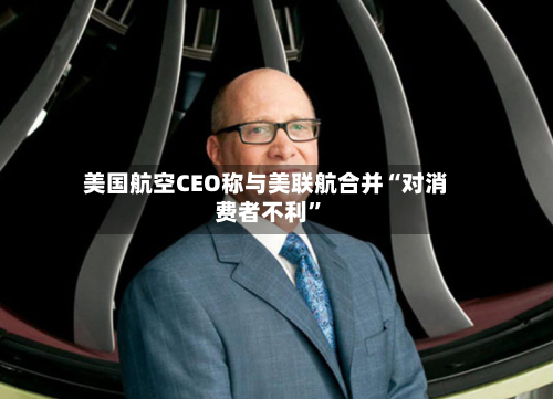 美国航空CEO称与美联航合并“对消费者不利	”-第1张图片
