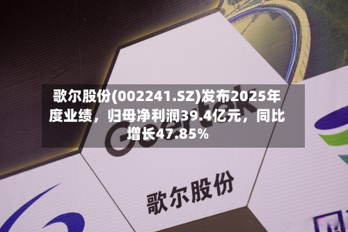 歌尔股份(002241.SZ)发布2025年度业绩，归母净利润39.4亿元	，同比增长47.85%-第1张图片