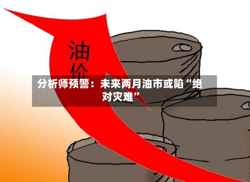 分析师预警：未来两月油市或陷“绝对灾难	”-第1张图片