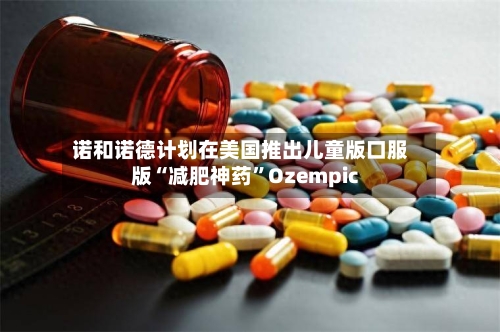 诺和诺德计划在美国推出儿童版口服版“减肥神药	”Ozempic-第1张图片