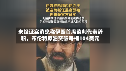 未经证实消息称伊朗首席谈判代表辞职，布伦特原油突破每桶104美元-第1张图片