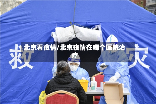北京看疫情/北京疫情在哪个医院治疗-第1张图片
