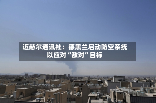 迈赫尔通讯社：德黑兰启动防空系统以应对“敌对”目标-第1张图片