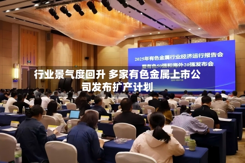 行业景气度回升 多家有色金属上市公司发布扩产计划-第1张图片