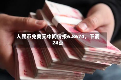 人民币兑美元中间价报6.8674，下调24点-第1张图片