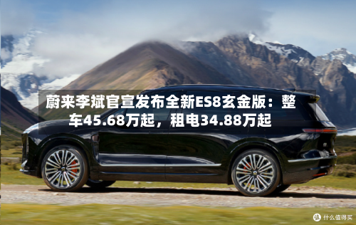蔚来李斌官宣发布全新ES8玄金版：整车45.68万起，租电34.88万起-第1张图片