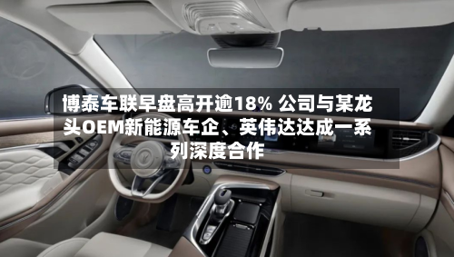 博泰车联早盘高开逾18% 公司与某龙头OEM新能源车企	、英伟达达成一系列深度合作-第3张图片