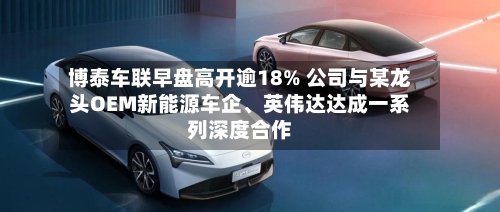 博泰车联早盘高开逾18% 公司与某龙头OEM新能源车企	、英伟达达成一系列深度合作-第1张图片