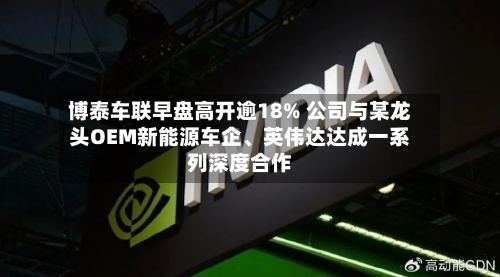 博泰车联早盘高开逾18% 公司与某龙头OEM新能源车企、英伟达达成一系列深度合作-第2张图片