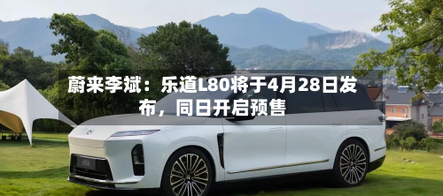 蔚来李斌：乐道L80将于4月28日发布，同日开启预售-第1张图片